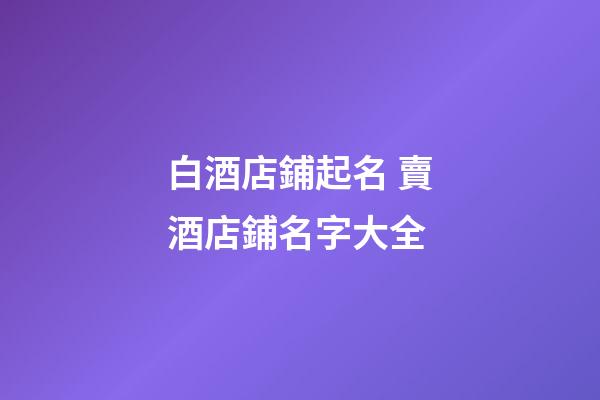 白酒店鋪起名 賣酒店鋪名字大全-第1張-店鋪起名-玄機派